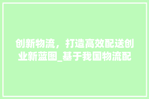 创新物流，打造高效配送创业新蓝图_基于我国物流配送行业的创业计划书