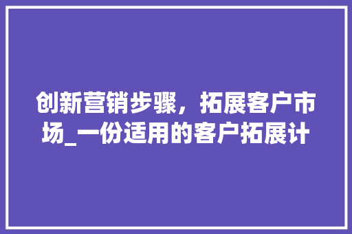 创新营销步骤，拓展客户市场_一份适用的客户拓展计划书