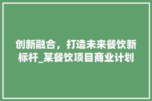 创新融合，打造未来餐饮新标杆_某餐饮项目商业计划书详细介绍