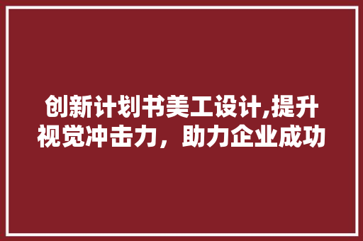 创新计划书美工设计,提升视觉冲击力，助力企业成功