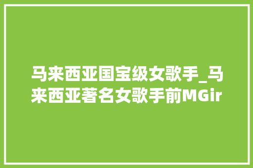 马来西亚国宝级女歌手_马来西亚著名女歌手前MGirls组合成员庄群施Queenzy拍戏时猝去世年仅37岁 会议纪要范文