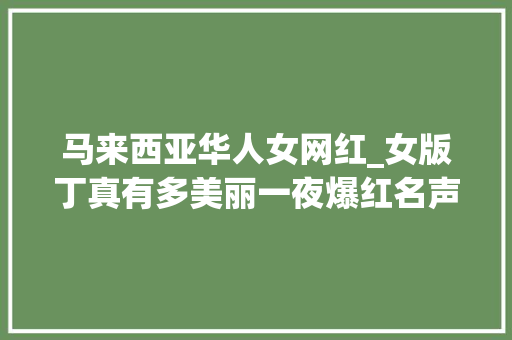 马来西亚华人女网红_女版丁真有多美丽一夜爆红名声传到马来西亚比网红李子柒还火