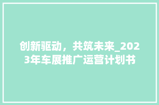 创新驱动，共筑未来_2023年车展推广运营计划书