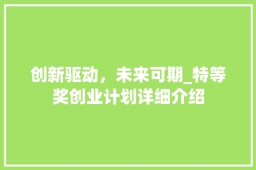 创新驱动，未来可期_特等奖创业计划详细介绍