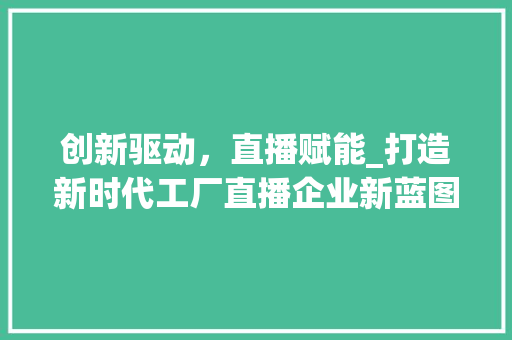 创新驱动，直播赋能_打造新时代工厂直播企业新蓝图