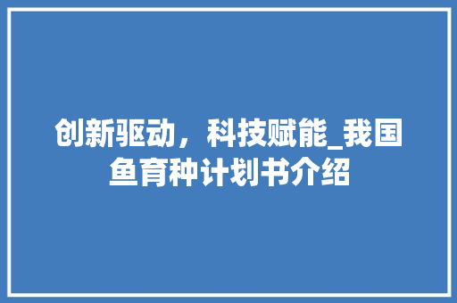 创新驱动，科技赋能_我国鱼育种计划书介绍