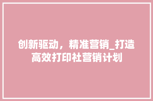 创新驱动，精准营销_打造高效打印社营销计划