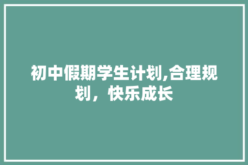 初中假期学生计划,合理规划，快乐成长