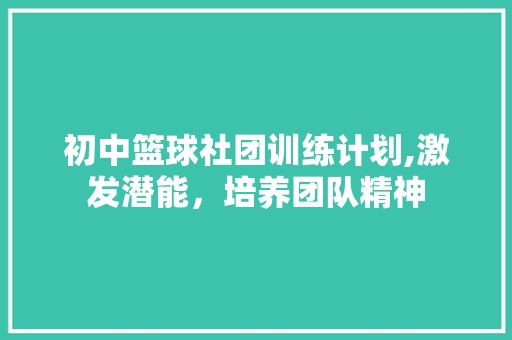 初中篮球社团训练计划,激发潜能，培养团队精神