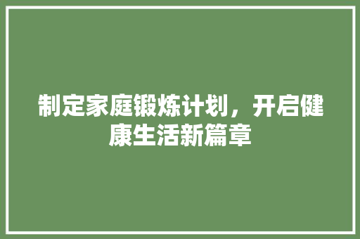 制定家庭锻炼计划，开启健康生活新篇章