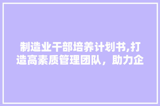 制造业干部培养计划书,打造高素质管理团队，助力企业持续发展