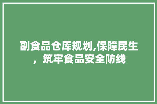 副食品仓库规划,保障民生，筑牢食品安全防线