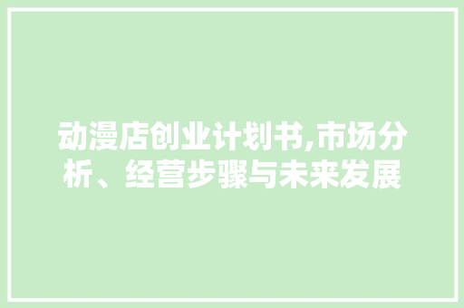 动漫店创业计划书,市场分析、经营步骤与未来发展