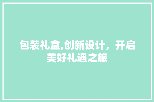 包装礼盒,创新设计，开启美好礼遇之旅