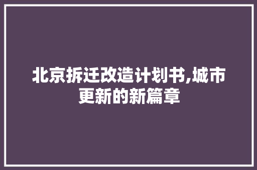 北京拆迁改造计划书,城市更新的新篇章