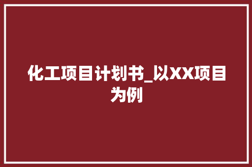 化工项目计划书_以XX项目为例