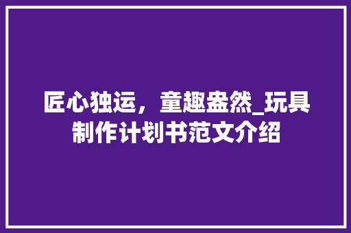 匠心独运，童趣盎然_玩具制作计划书范文介绍 会议纪要范文