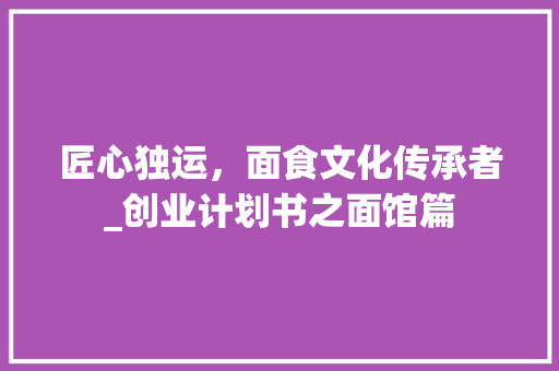 匠心独运，面食文化传承者_创业计划书之面馆篇