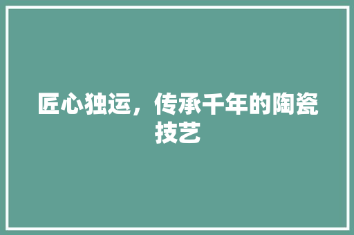 匠心独运，传承千年的陶瓷技艺