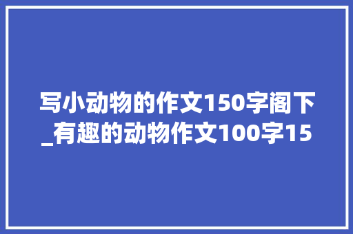 写小动物的作文150字阁下_有趣的动物作文100字150字二年级白话交际