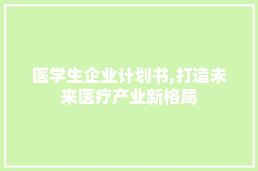 医学生企业计划书,打造未来医疗产业新格局