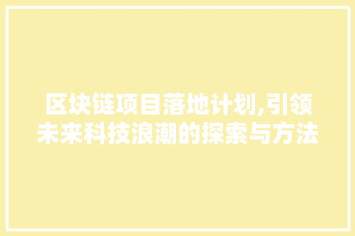 区块链项目落地计划,引领未来科技浪潮的探索与方法