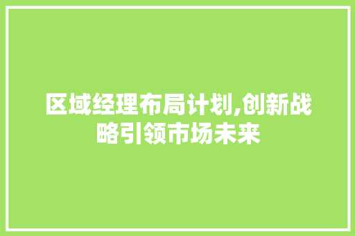 区域经理布局计划,创新战略引领市场未来