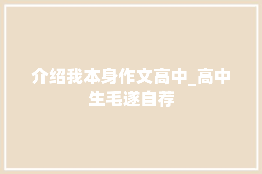 介绍我本身作文高中_高中生毛遂自荐 综述范文