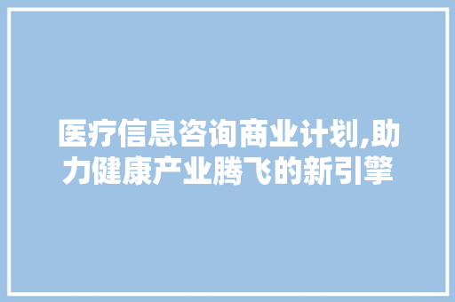 医疗信息咨询商业计划,助力健康产业腾飞的新引擎