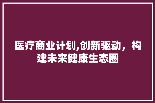 医疗商业计划,创新驱动，构建未来健康生态圈