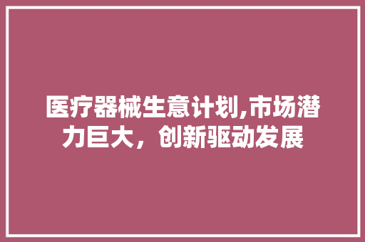 医疗器械生意计划,市场潜力巨大，创新驱动发展