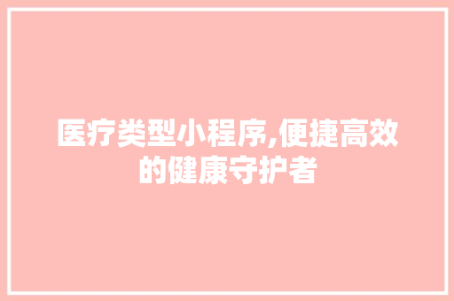 医疗类型小程序,便捷高效的健康守护者