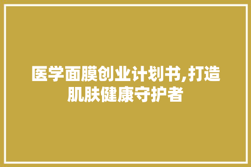 医学面膜创业计划书,打造肌肤健康守护者