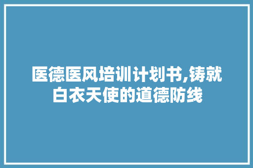 医德医风培训计划书,铸就白衣天使的道德防线