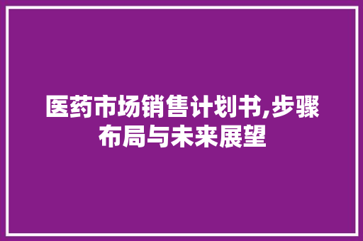 医药市场销售计划书,步骤布局与未来展望