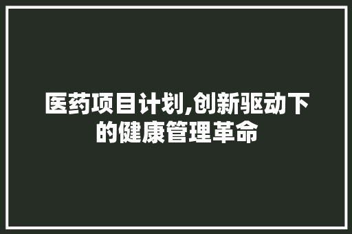 医药项目计划,创新驱动下的健康管理革命