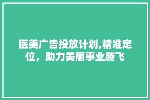 医美广告投放计划,精准定位，助力美丽事业腾飞