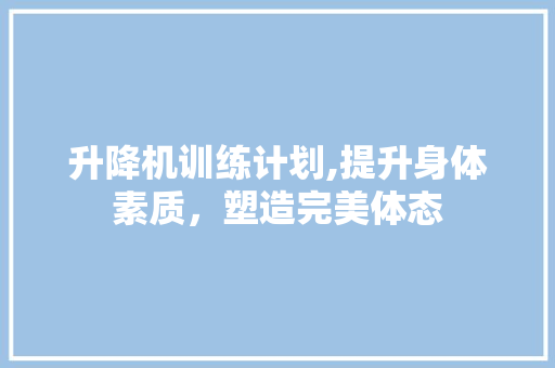 升降机训练计划,提升身体素质，塑造完美体态 申请书范文