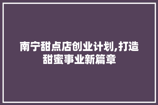 南宁甜点店创业计划,打造甜蜜事业新篇章