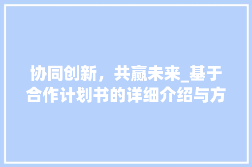 协同创新，共赢未来_基于合作计划书的详细介绍与方法例子