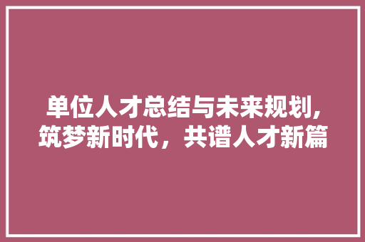 单位人才总结与未来规划,筑梦新时代，共谱人才新篇章