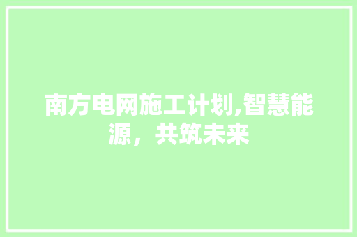 南方电网施工计划,智慧能源，共筑未来