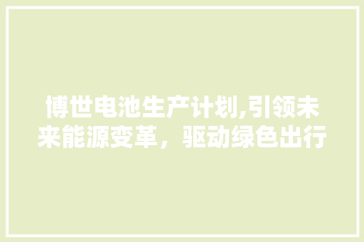 博世电池生产计划,引领未来能源变革，驱动绿色出行时代