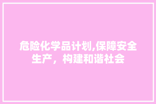 危险化学品计划,保障安全生产，构建和谐社会