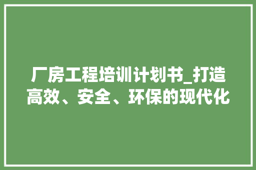 厂房工程培训计划书_打造高效、安全、环保的现代化工业生产基地