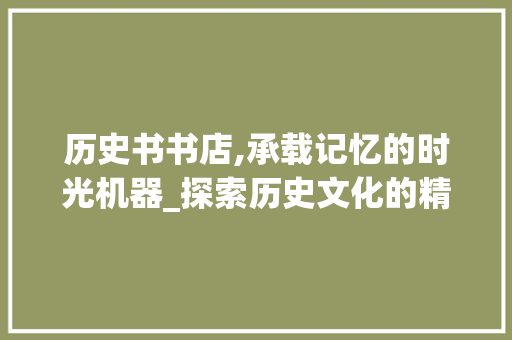 历史书书店,承载记忆的时光机器_探索历史文化的精神家园