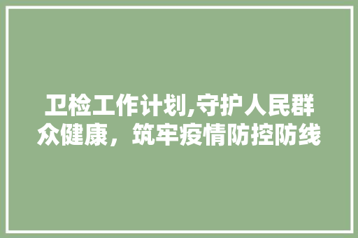 卫检工作计划,守护人民群众健康，筑牢疫情防控防线