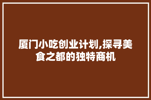 厦门小吃创业计划,探寻美食之都的独特商机