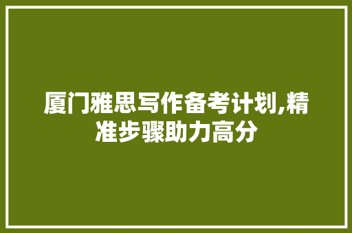 厦门雅思写作备考计划,精准步骤助力高分