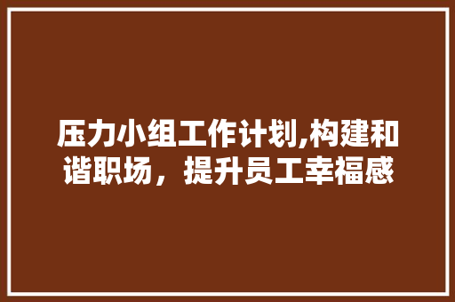 压力小组工作计划,构建和谐职场，提升员工幸福感